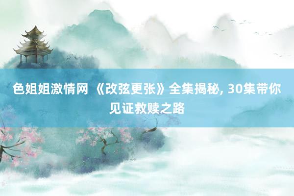 色姐姐激情网 《改弦更张》全集揭秘， 30集带你见证救赎之路