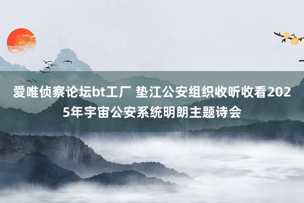 爱唯侦察论坛bt工厂 垫江公安组织收听收看2025年宇宙公安系统明朗主题诗会