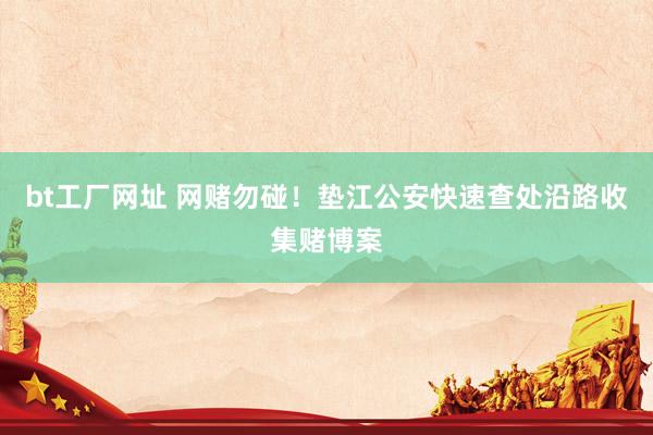 bt工厂网址 网赌勿碰！垫江公安快速查处沿路收集赌博案