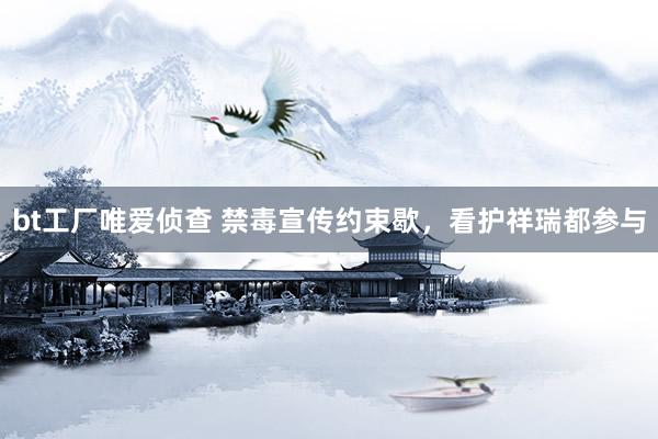 bt工厂唯爱侦查 禁毒宣传约束歇，看护祥瑞都参与