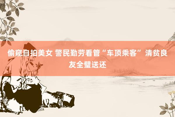偷窥自拍美女 警民勤劳看管“车顶乘客” 清贫良友全璧送还