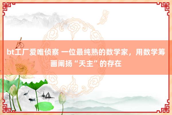 bt工厂爱唯侦察 一位最纯熟的数学家，用数学筹画阐扬“天主”的存在