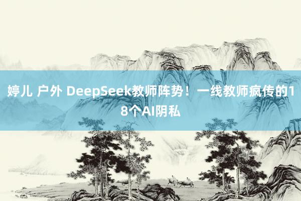婷儿 户外 DeepSeek教师阵势！一线教师疯传的18个AI阴私