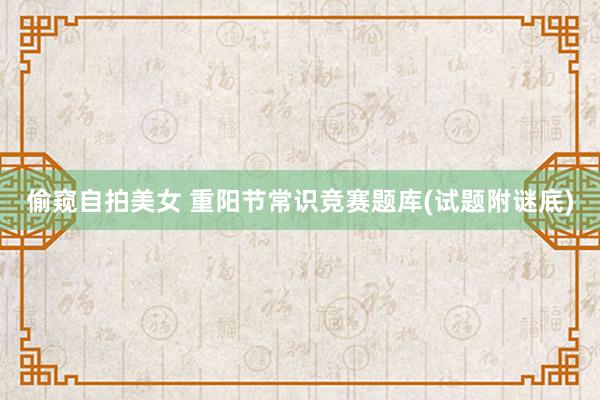 偷窥自拍美女 重阳节常识竞赛题库(试题附谜底)