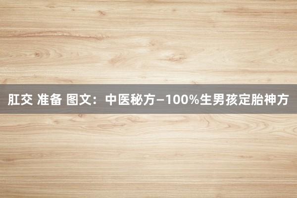 肛交 准备 图文：中医秘方—100%生男孩定胎神方