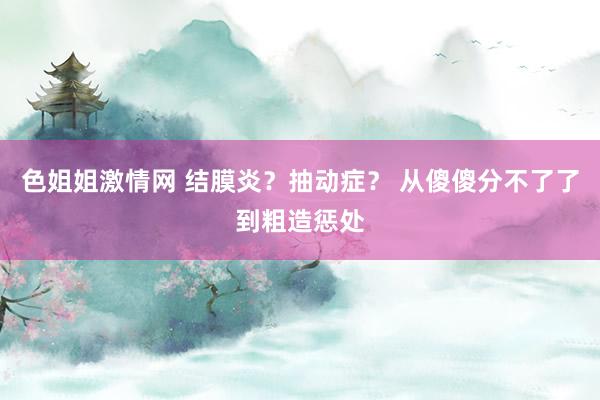 色姐姐激情网 结膜炎？抽动症？ 从傻傻分不了了到粗造惩处