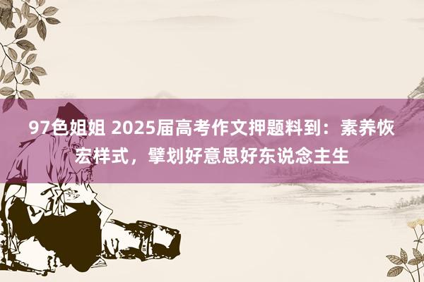 97色姐姐 2025届高考作文押题料到：素养恢宏样式，擘划好意思好东说念主生