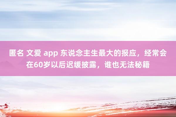 匿名 文爱 app 东说念主生最大的报应，经常会在60岁以后迟缓披露，谁也无法秘籍