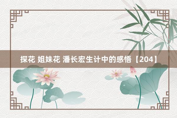 探花 姐妹花 潘长宏生计中的感悟【204】