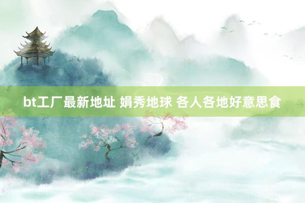 bt工厂最新地址 娟秀地球 各人各地好意思食