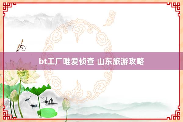bt工厂唯爱侦查 山东旅游攻略