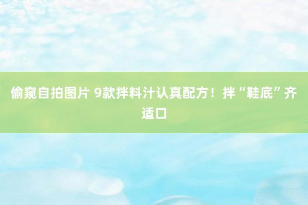 偷窥自拍图片 9款拌料汁认真配方！拌“鞋底”齐适口