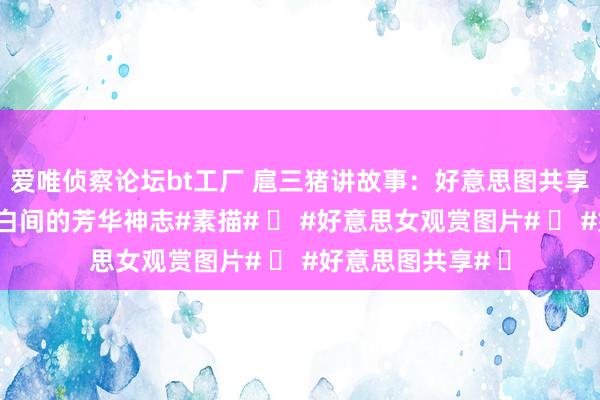 爱唯侦察论坛bt工厂 扈三猪讲故事：好意思图共享：素描青娥，黑白间的芳华神志#素描# ​ #好意思女观赏图片# ​ #好意思图共享# ​