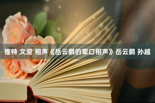 推特 文爱 相声《岳云鹏的荤口相声》岳云鹏 孙越