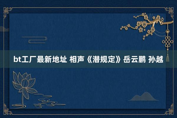 bt工厂最新地址 相声《潜规定》岳云鹏 孙越