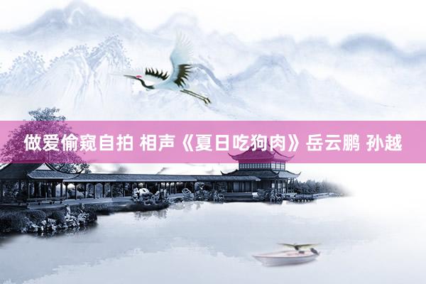 做爱偷窥自拍 相声《夏日吃狗肉》岳云鹏 孙越
