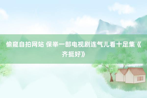 偷窥自拍网站 保举一部电视剧连气儿看十足集《齐挺好》