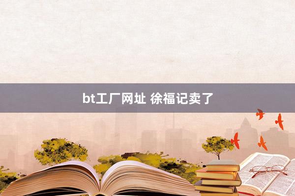 bt工厂网址 徐福记卖了