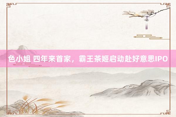 色小姐 四年来首家，霸王茶姬启动赴好意思IPO