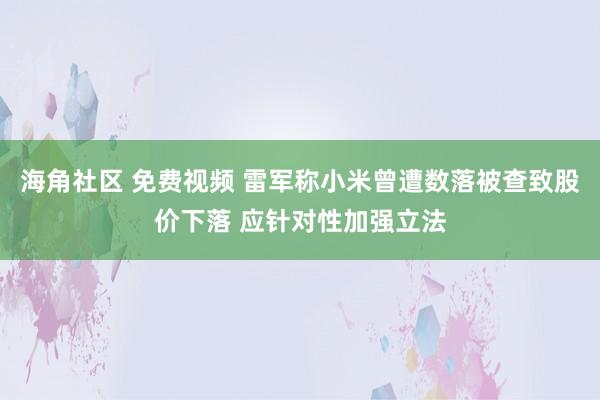 海角社区 免费视频 雷军称小米曾遭数落被查致股价下落 应针对性加强立法