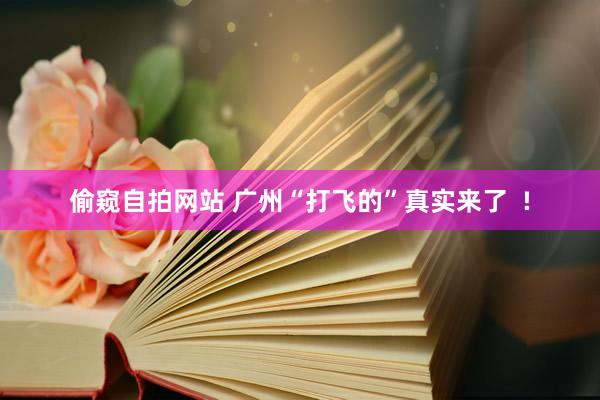 偷窥自拍网站 广州“打飞的”真实来了  !